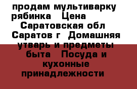 продам мультиварку  рябинка › Цена ­ 1 500 - Саратовская обл., Саратов г. Домашняя утварь и предметы быта » Посуда и кухонные принадлежности   